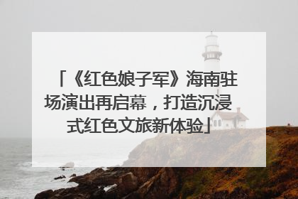 《红色娘子军》海南驻场演出再启幕，打造沉浸式红色文旅新体验