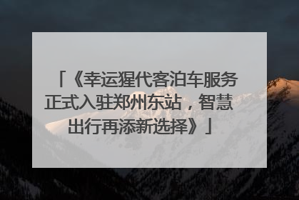 《幸运猩代客泊车服务正式入驻郑州东站，智慧出行再添新选择》