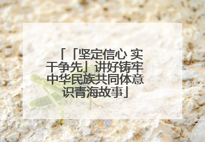 「坚定信心 实干争先」讲好铸牢中华民族共同体意识青海故事