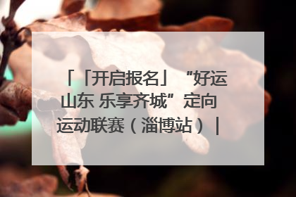 「开启报名」“好运山东 乐享齐城”定向运动联赛（淄博站）｜齐迹争霸之稷下逐风