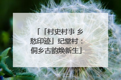 「村史村事 乡愁印迹」纪堂村：侗乡古韵焕新生
