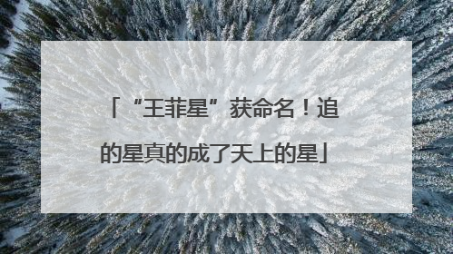 “王菲星”获命名！追的星真的成了天上的星
