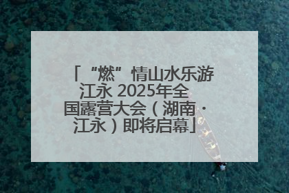 “燃”情山水乐游江永 2025年全国露营大会（湖南・江永）即将启幕