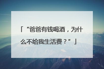 “爸爸有钱喝酒，为什么不给我生活费？”