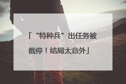 “特种兵”出任务被截停！结局太意外