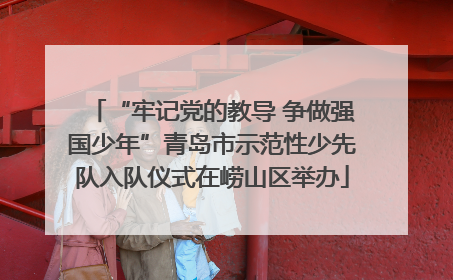 “牢记党的教导 争做强国少年”青岛市示范性少先队入队仪式在崂山区举办