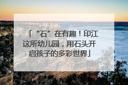 “石”在有趣！印江这所幼儿园，用石头开启孩子的多彩世界