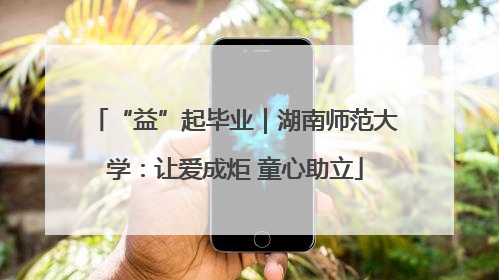 “益”起毕业｜湖南师范大学：让爱成炬 童心助立