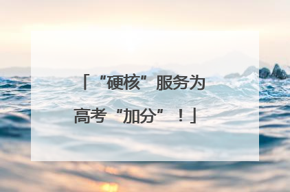 “硬核”服务为高考“加分”！