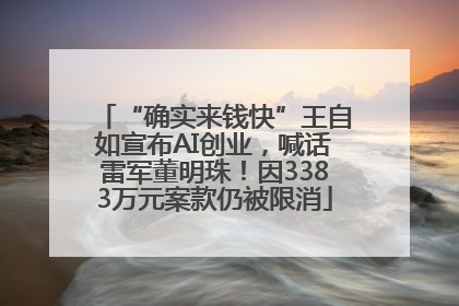 “确实来钱快”王自如宣布AI创业，喊话雷军董明珠！因3383万元案款仍被限消