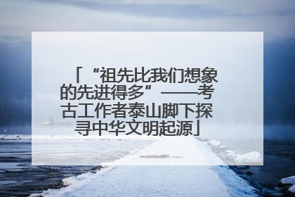 “祖先比我们想象的先进得多”——考古工作者泰山脚下探寻中华文明起源
