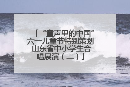 “童声里的中国”六一儿童节特别策划 山东省中小学生合唱展演（二）