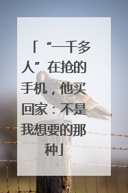 “一千多人”在抢的手机，他买回家：不是我想要的那种