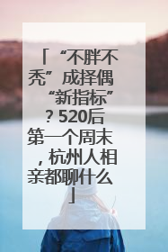 “不胖不秃”成择偶“新指标”？520后第一个周末，杭州人相亲都聊什么