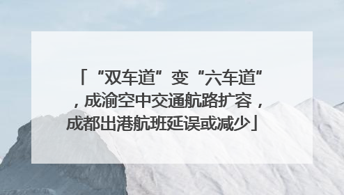 “双车道”变“六车道”，成渝空中交通航路扩容，成都出港航班延误或减少
