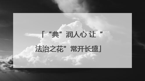 “典”润人心 让“法治之花”常开长盛