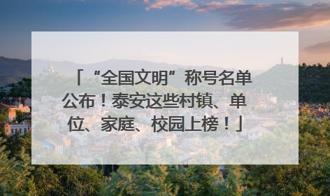 “全国文明”称号名单公布！泰安这些村镇、单位、家庭、校园上榜！