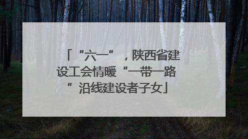 “六一”，陕西省建设工会情暖“一带一路”沿线建设者子女