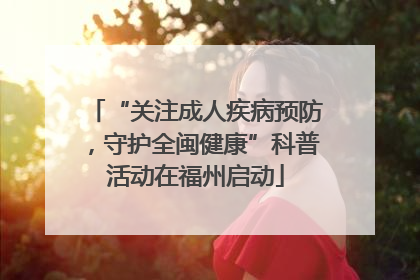 “关注成人疾病预防，守护全闽健康”科普活动在福州启动