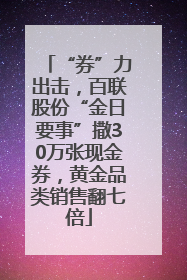 “券”力出击，百联股份“金日要事”撒30万张现金券，黄金品类销售翻七倍