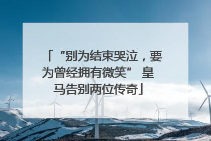 “别为结束哭泣，要为曾经拥有微笑” 皇马告别两位传奇