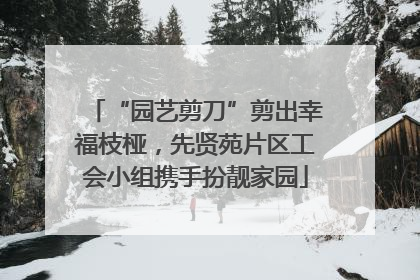 “园艺剪刀”剪出幸福枝桠，先贤苑片区工会小组携手扮靓家园