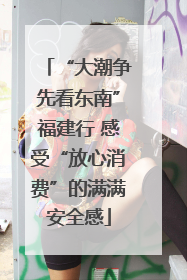“大潮争先看东南”福建行 感受“放心消费”的满满安全感