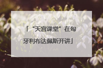 “天宫课堂”在匈牙利布达佩斯开讲