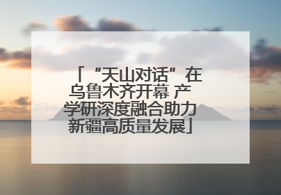 “天山对话”在乌鲁木齐开幕 产学研深度融合助力新疆高质量发展