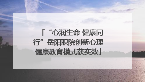 “心润生命 健康同行”岳阳职院创新心理健康教育模式获实效
