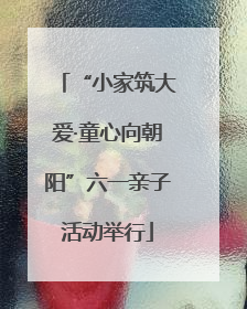 “小家筑大爱·童心向朝阳”六一亲子活动举行