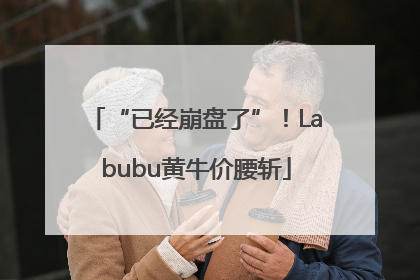 “已经崩盘了”！Labubu黄牛价腰斩
