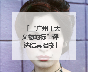 “广州十大文物地标”评选结果揭晓