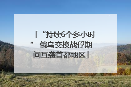 “持续6个多小时” 俄乌交换战俘期间互袭首都地区