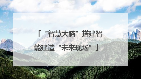 “智慧大脑”搭建智能建造“未来现场”