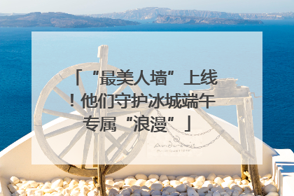 “最美人墙”上线！他们守护冰城端午专属“浪漫”