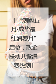 “潮购五月·成华最红消费月”启幕，政企联动共掀消费热潮