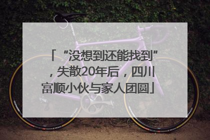 “没想到还能找到”，失散20年后，四川富顺小伙与家人团圆