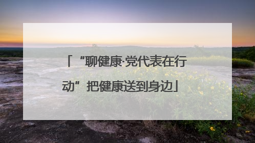 “聊健康·党代表在行动”把健康送到身边
