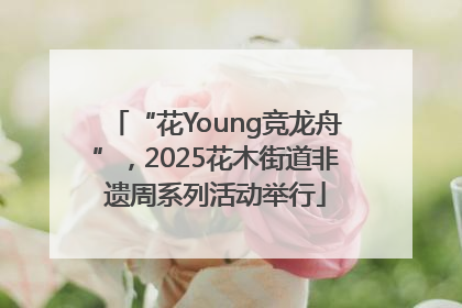 “花Young竞龙舟”，2025花木街道非遗周系列活动举行