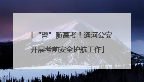 “警”随高考！通河公安开展考前安全护航工作