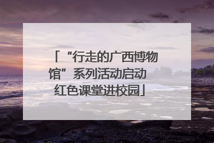 “行走的广西博物馆”系列活动启动 红色课堂进校园