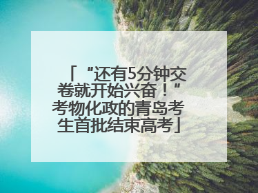 “还有5分钟交卷就开始兴奋！”考物化政的青岛考生首批结束高考