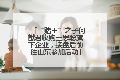 “赌王”之子何猷君收购王思聪旗下企业，接盘后前往山东参加活动