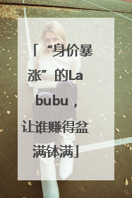 “身价暴涨”的Labubu，让谁赚得盆满钵满