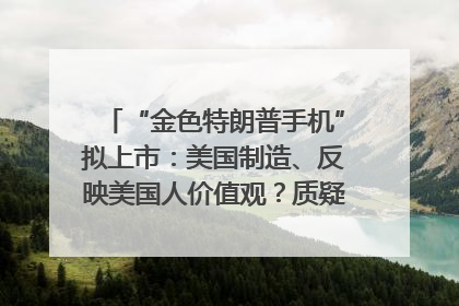 “金色特朗普手机”拟上市：美国制造、反映美国人价值观？质疑者：像天方夜谭