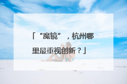 “魔镜”，杭州哪里最重视创新？