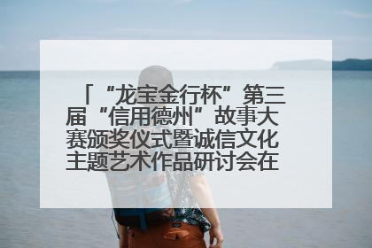 “龙宝金行杯”第三届“信用德州”故事大赛颁奖仪式暨诚信文化主题艺术作品研讨会在山东德州举办