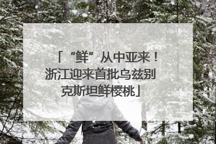 “鲜”从中亚来！浙江迎来首批乌兹别克斯坦鲜樱桃