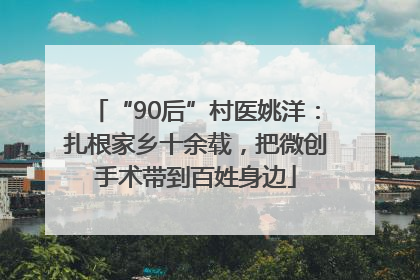 “90后”村医姚洋：扎根家乡十余载，把微创手术带到百姓身边